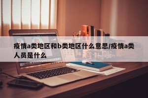疫情a类地区和b类地区什么意思/疫情a类人员是什么