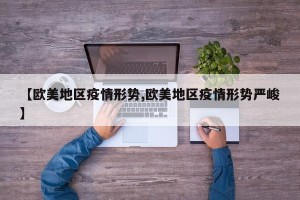 【欧美地区疫情形势,欧美地区疫情形势严峻】