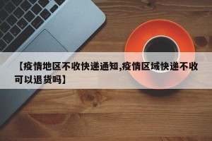 【疫情地区不收快递通知,疫情区域快递不收可以退货吗】