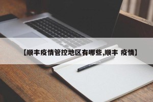 【顺丰疫情管控地区有哪些,顺丰 疫情】