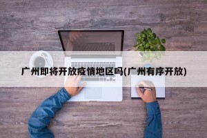 广州即将开放疫情地区吗(广州有序开放)