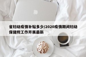省妇幼疫情补贴多少/2020疫情期间妇幼保健院工作开展最新
