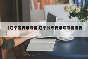 【辽宁省传染疫情,辽宁公布传染病疫情报告】