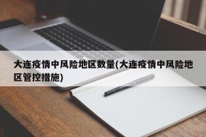 大连疫情中风险地区数量(大连疫情中风险地区管控措施)