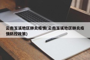云南玉溪地区肺炎疫情(云南玉溪地区肺炎疫情防控政策)