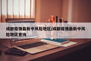 成都疫情最新中风险地区/成都疫情最新中风险地区查询