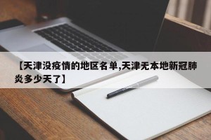 【天津没疫情的地区名单,天津无本地新冠肺炎多少天了】