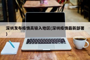 深圳发布疫情高输入地区(深圳疫情最新部署)