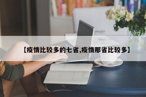 【疫情比较多的七省,疫情那省比较多】