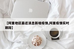 【阿里地区最近消息新增疫情,阿里疫情实时跟踪】