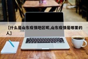 【什么是山东疫情地区呢,山东疫情是哪里的人】