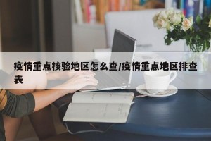 疫情重点核验地区怎么查/疫情重点地区排查表