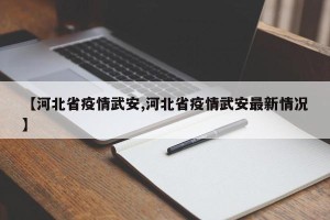 【河北省疫情武安,河北省疫情武安最新情况】