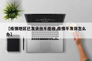 【疫情地区已发货但不揽收,疫情不发货怎么办】