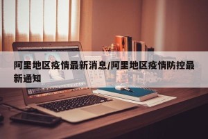 阿里地区疫情最新消息/阿里地区疫情防控最新通知