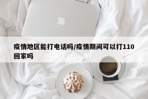 疫情地区能打电话吗/疫情期间可以打110回家吗