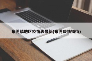 东莞镇地区疫情表最新(东莞疫情镇街)