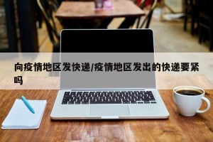 向疫情地区发快递/疫情地区发出的快递要紧吗