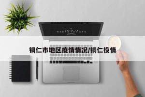 铜仁市地区疫情情况/铜仁役情