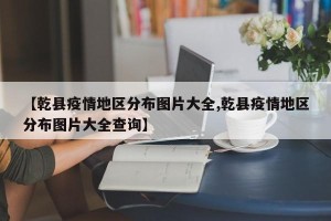 【乾县疫情地区分布图片大全,乾县疫情地区分布图片大全查询】