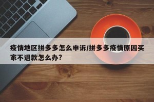 疫情地区拼多多怎么申诉/拼多多疫情原因买家不退款怎么办?