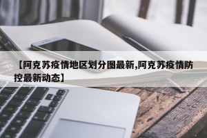 【阿克苏疫情地区划分图最新,阿克苏疫情防控最新动态】