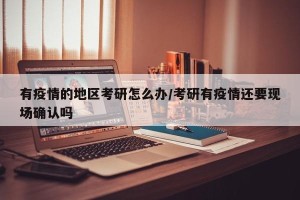 有疫情的地区考研怎么办/考研有疫情还要现场确认吗