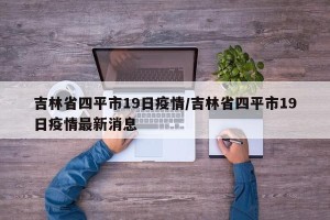 吉林省四平市19日疫情/吉林省四平市19日疫情最新消息