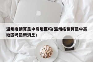 温州疫情算是中高地区吗(温州疫情算是中高地区吗最新消息)