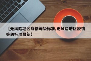 【无风险地区疫情等级标准,无风险地区疫情等级标准最新】