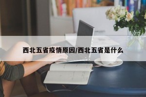 西北五省疫情原因/西北五省是什么