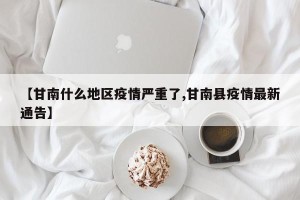 【甘南什么地区疫情严重了,甘南县疫情最新通告】