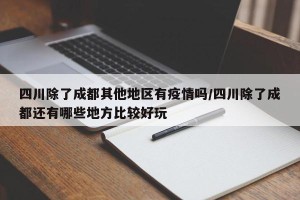 四川除了成都其他地区有疫情吗/四川除了成都还有哪些地方比较好玩