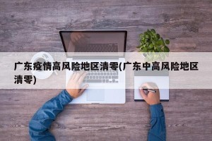 广东疫情高风险地区清零(广东中高风险地区清零)