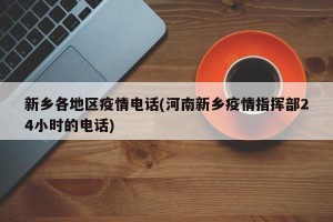 新乡各地区疫情电话(河南新乡疫情指挥部24小时的电话)