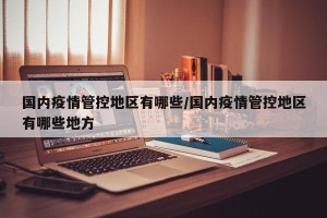 国内疫情管控地区有哪些/国内疫情管控地区有哪些地方