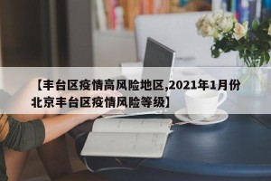 【丰台区疫情高风险地区,2021年1月份北京丰台区疫情风险等级】
