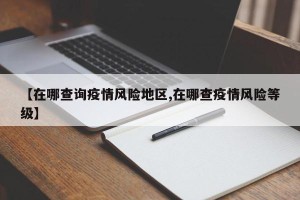 【在哪查询疫情风险地区,在哪查疫情风险等级】