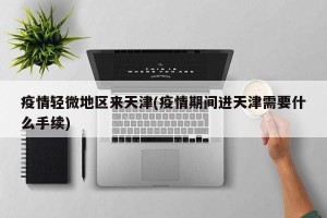 疫情轻微地区来天津(疫情期间进天津需要什么手续)