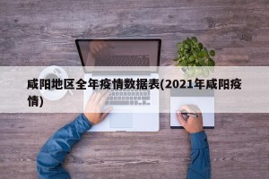咸阳地区全年疫情数据表(2021年咸阳疫情)