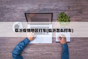 临沂疫情地区打车(临沂怎么打车)