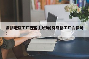 疫情地区工厂还能上班吗(有疫情工厂会停吗)