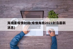 海南省疫情封路(疫情海南2021封岛最新消息)
