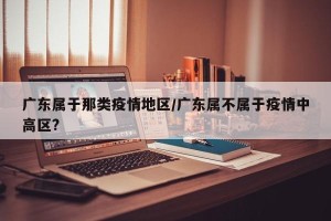 广东属于那类疫情地区/广东属不属于疫情中高区?