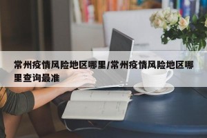常州疫情风险地区哪里/常州疫情风险地区哪里查询最准