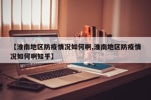 【淮南地区防疫情况如何啊,淮南地区防疫情况如何啊知乎】