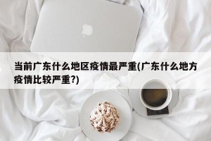 当前广东什么地区疫情最严重(广东什么地方疫情比较严重?)