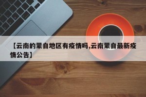 【云南的蒙自地区有疫情吗,云南蒙自最新疫情公告】