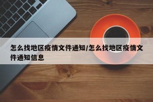怎么找地区疫情文件通知/怎么找地区疫情文件通知信息