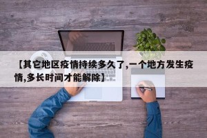【其它地区疫情持续多久了,一个地方发生疫情,多长时间才能解除】